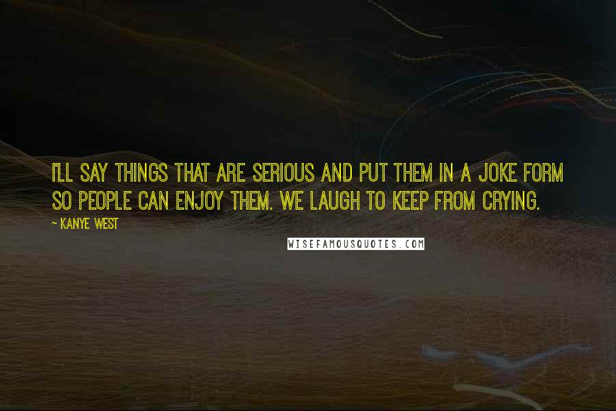 Kanye West quotes: I'll say things that are serious and put them in a joke form so people can enjoy them. We laugh to keep from crying.