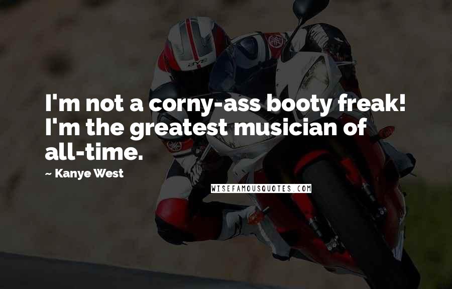 Kanye West quotes: I'm not a corny-ass booty freak! I'm the greatest musician of all-time.