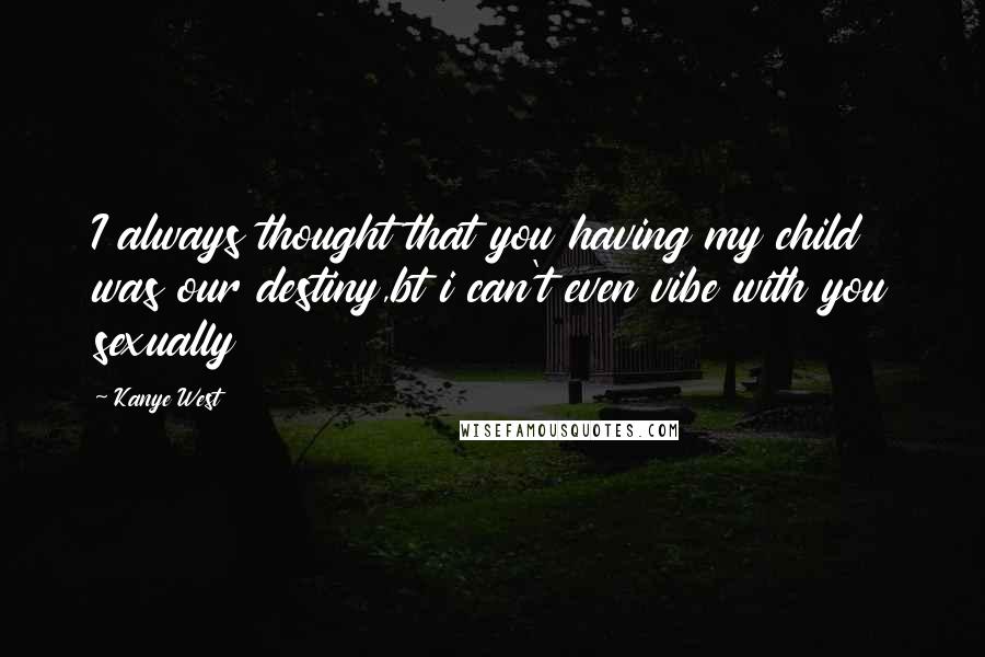 Kanye West quotes: I always thought that you having my child was our destiny,bt i can't even vibe with you sexually