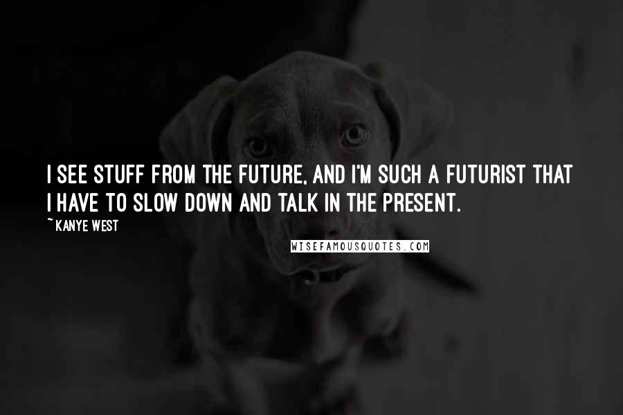 Kanye West quotes: I see stuff from the future, and I'm such a futurist that I have to slow down and talk in the present.