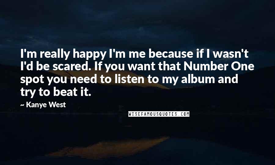 Kanye West quotes: I'm really happy I'm me because if I wasn't I'd be scared. If you want that Number One spot you need to listen to my album and try to beat