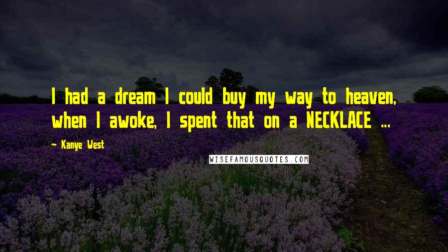 Kanye West quotes: I had a dream I could buy my way to heaven, when I awoke, I spent that on a NECKLACE ... Kanye West quotes: I had a dream I could buy my way to heaven, when I awoke, I spent that on a NECKLACE ...
