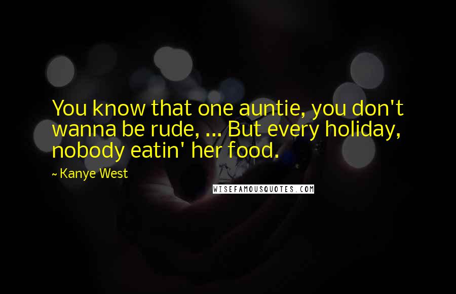 Kanye West quotes: You know that one auntie, you don't wanna be rude, ... But every holiday, nobody eatin' her food.