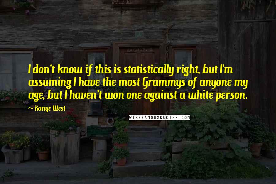 Kanye West quotes: I don't know if this is statistically right, but I'm assuming I have the most Grammys of anyone my age, but I haven't won one against a white person.