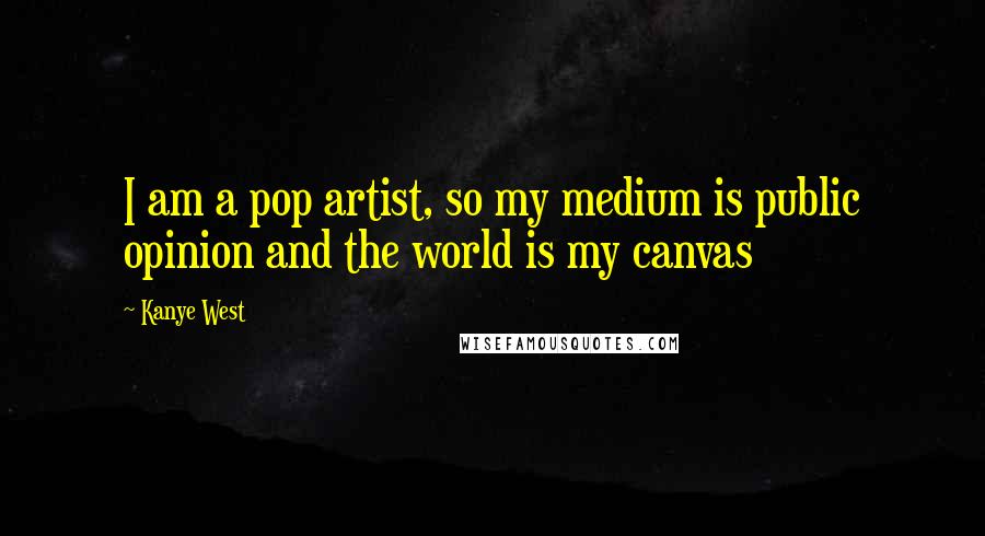 Kanye West quotes: I am a pop artist, so my medium is public opinion and the world is my canvas