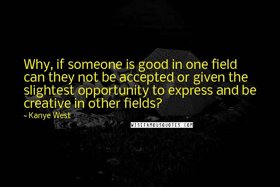 Kanye West quotes: Why, if someone is good in one field can they not be accepted or given the slightest opportunity to express and be creative in other fields?