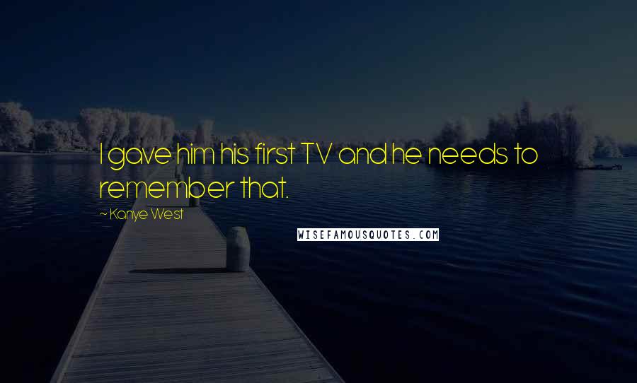 Kanye West quotes: I gave him his first TV and he needs to remember that. Kanye West quotes: I gave him his first TV and he needs to remember that.