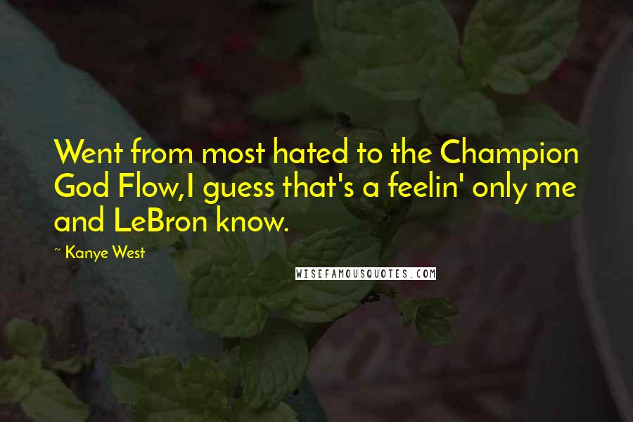 Kanye West quotes: Went from most hated to the Champion God Flow,I guess that's a feelin' only me and LeBron know. Kanye West quotes: Went from most hated to the Champion God Flow,I guess that's a feelin' only me and LeBron know.