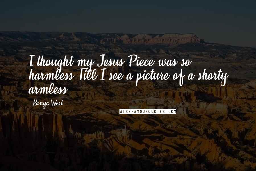 Kanye West quotes: I thought my Jesus Piece was so harmless'Till I see a picture of a shorty armless Kanye West quotes: I thought my Jesus Piece was so harmless'Till I see a picture of a shorty armless