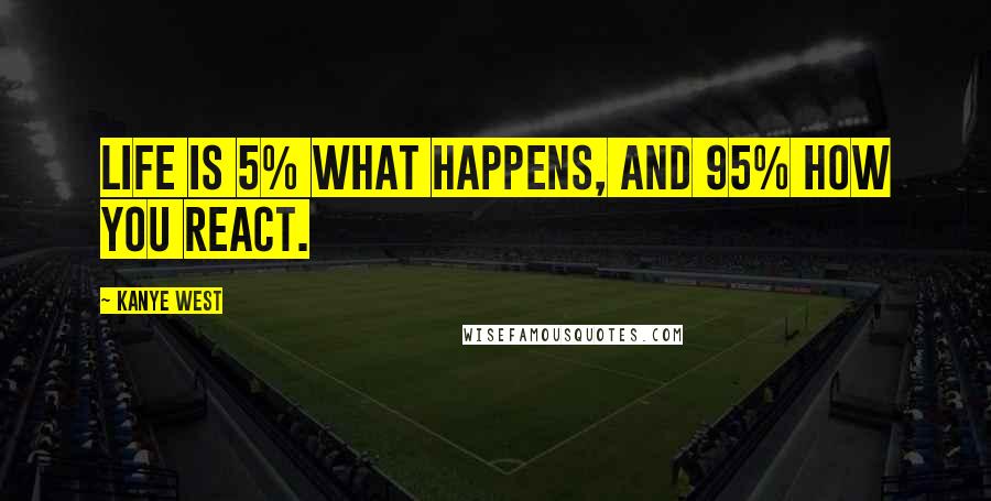 Kanye West quotes: Life is 5% what happens, and 95% how you react.