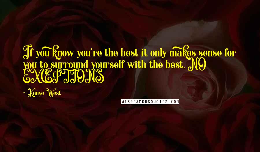 Kanye West quotes: If you know you're the best it only makes sense for you to surround yourself with the best. NO EXCEPTIONS Kanye West quotes: If you know you're the best it only makes sense for you to surround yourself with the best. NO EXCEPTIONS