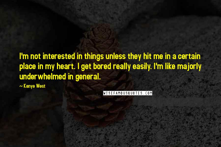 Kanye West quotes: I'm not interested in things unless they hit me in a certain place in my heart. I get bored really easily. I'm like majorly underwhelmed in general.