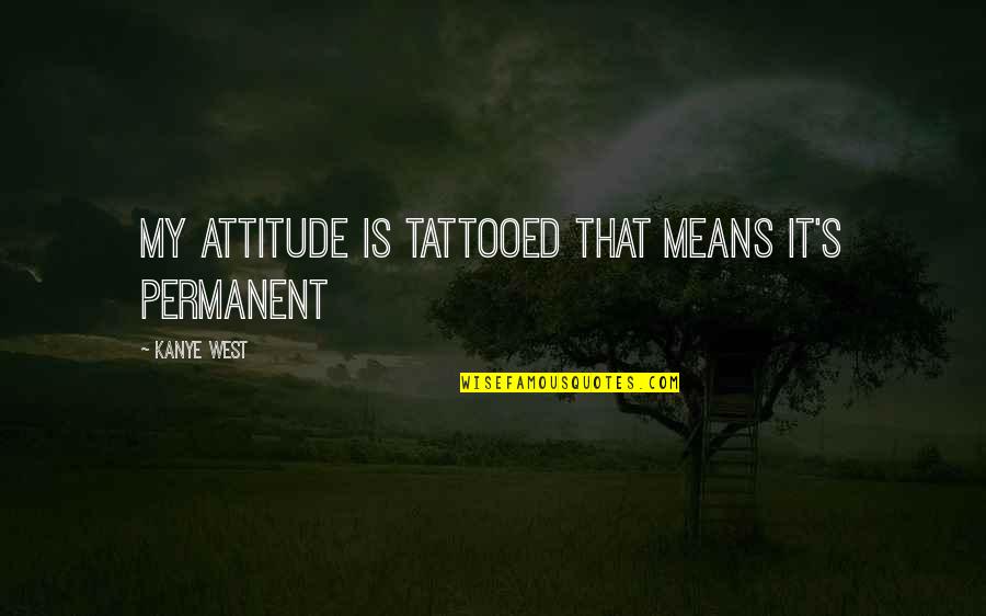 Kanye's Quotes By Kanye West: My attitude is tattooed that means it's permanent