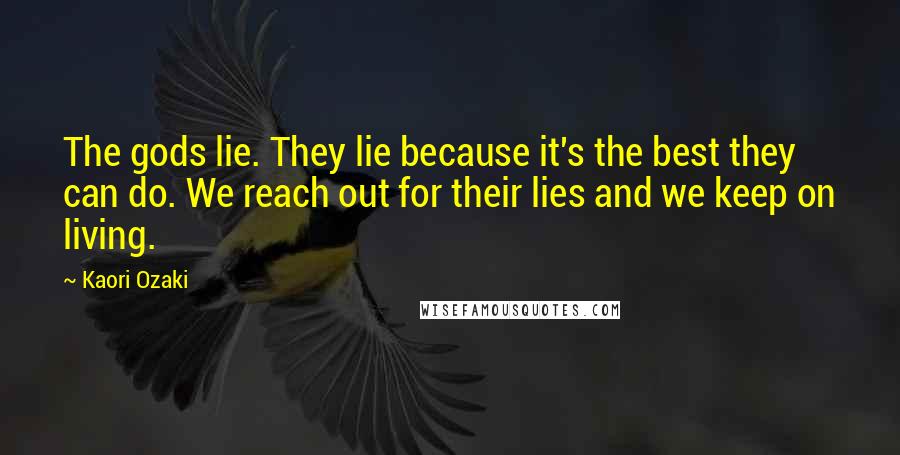 Kaori Ozaki quotes: The gods lie. They lie because it's the best they can do. We reach out for their lies and we keep on living.