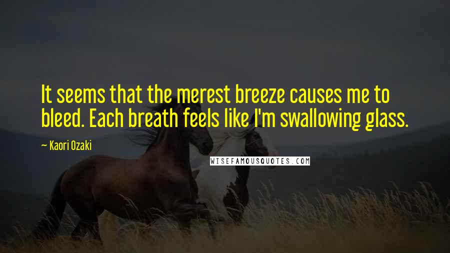 Kaori Ozaki quotes: It seems that the merest breeze causes me to bleed. Each breath feels like I'm swallowing glass.