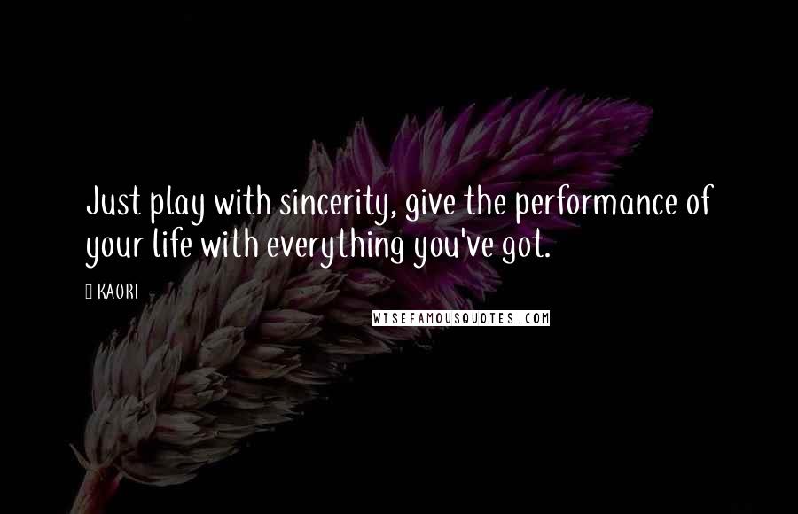 KAORI quotes: Just play with sincerity, give the performance of your life with everything you've got.