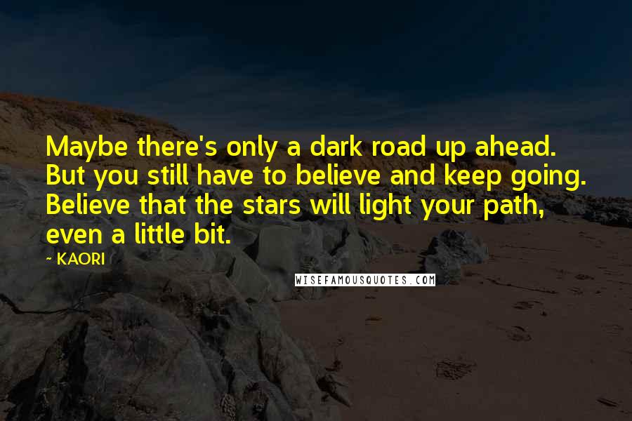 KAORI quotes: Maybe there's only a dark road up ahead. But you still have to believe and keep going. Believe that the stars will light your path, even a little bit.