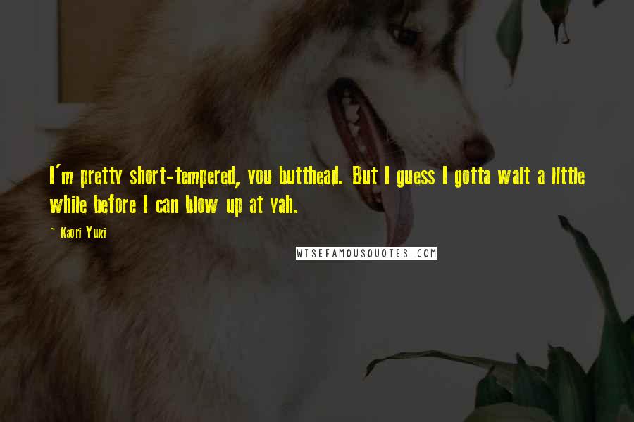 Kaori Yuki quotes: I'm pretty short-tempered, you butthead. But I guess I gotta wait a little while before I can blow up at yah.