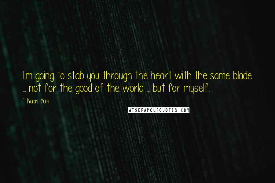 Kaori Yuki quotes: I'm going to stab you through the heart with the same blade ... not for the good of the world ... but for myself.