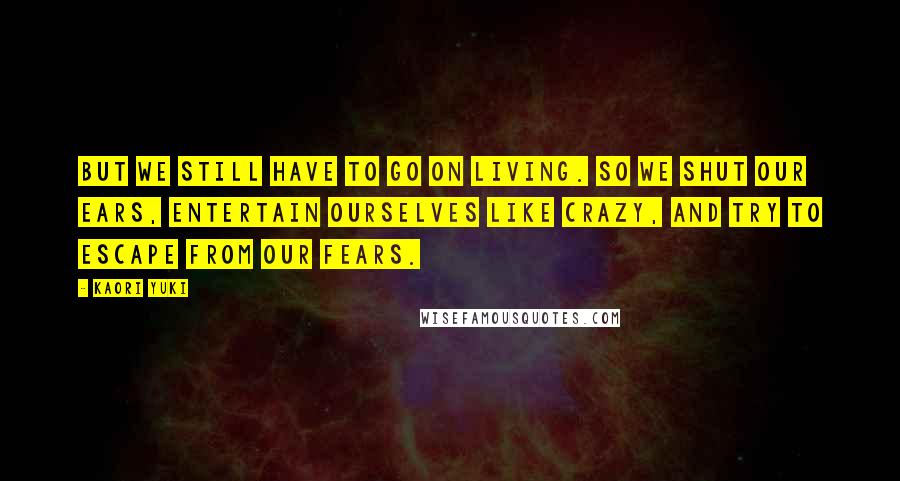 Kaori Yuki quotes: But we still have to go on living. So we shut our ears, entertain ourselves like crazy, and try to escape from our fears.