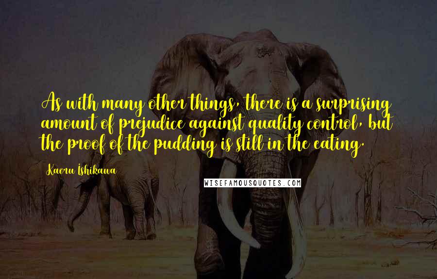 Kaoru Ishikawa quotes: As with many other things, there is a surprising amount of prejudice against quality control, but the proof of the pudding is still in the eating.