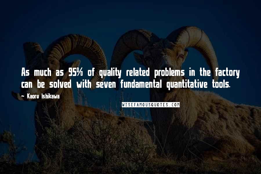 Kaoru Ishikawa quotes: As much as 95% of quality related problems in the factory can be solved with seven fundamental quantitative tools.