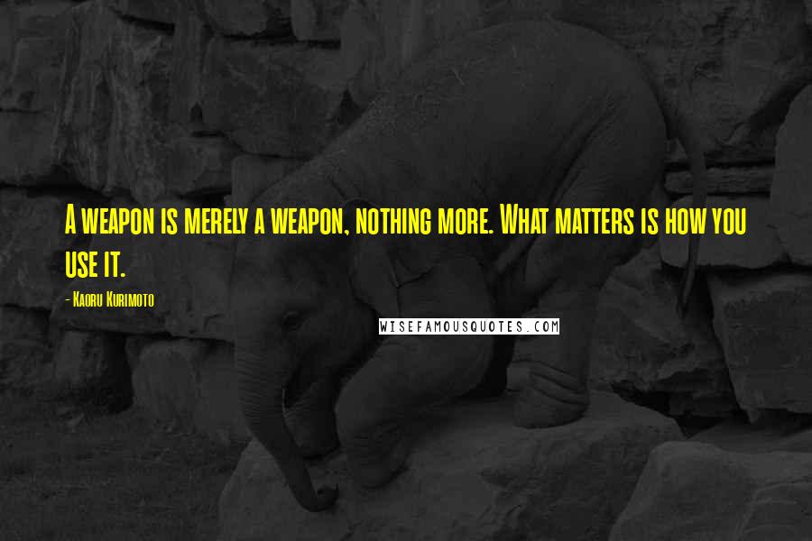 Kaoru Kurimoto quotes: A weapon is merely a weapon, nothing more. What matters is how you use it.