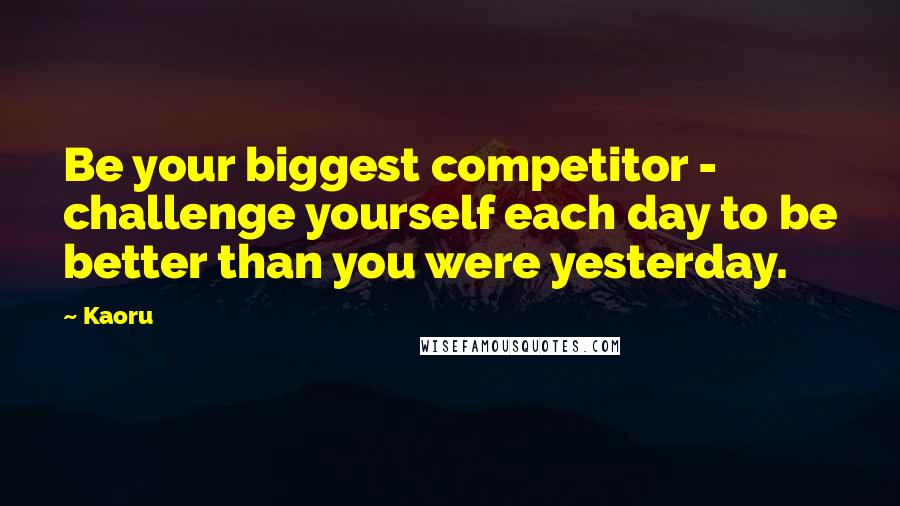 Kaoru quotes: Be your biggest competitor - challenge yourself each day to be better than you were yesterday.