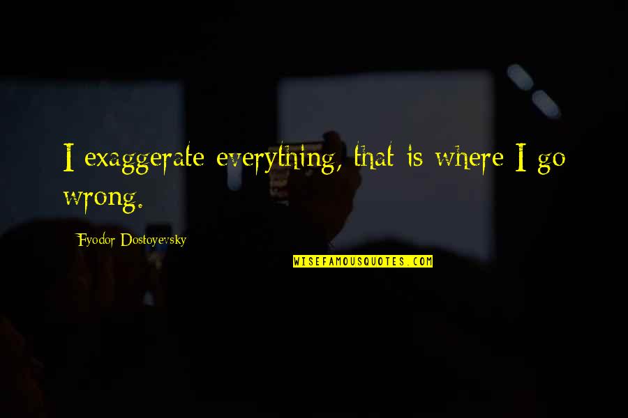 Kapag Pinagalitan Ka Dahil Sa Late Mo Quotes By Fyodor Dostoyevsky: I exaggerate everything, that is where I go Kapag Pinagalitan Ka Dahil Sa Late Mo Quotes By Fyodor Dostoyevsky: I exaggerate everything, that is where I go