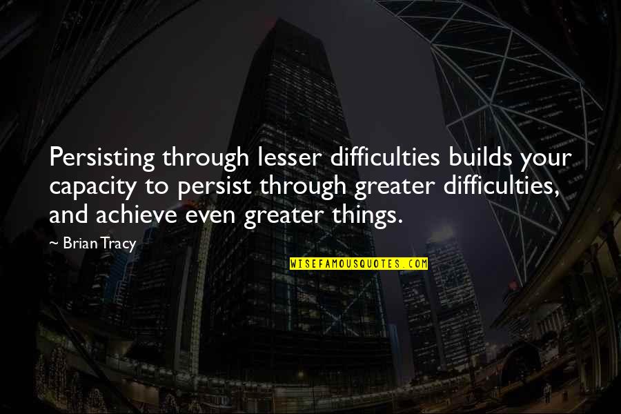 Kapangyarihang Ehekutibo Quotes By Brian Tracy: Persisting through lesser difficulties builds your capacity to