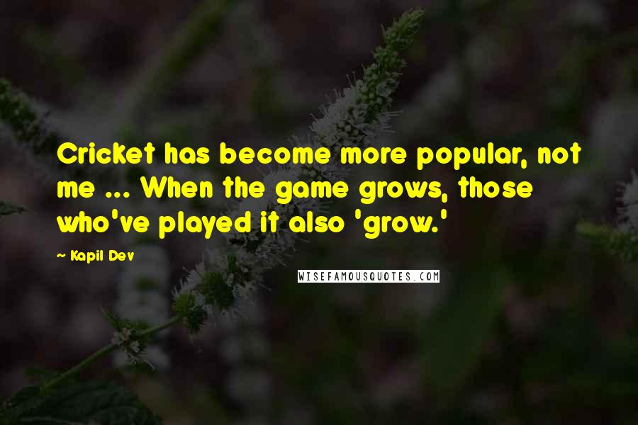 Kapil Dev quotes: Cricket has become more popular, not me ... When the game grows, those who've played it also 'grow.'