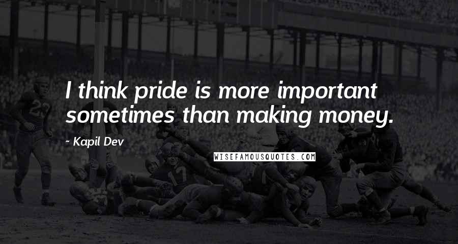 Kapil Dev quotes: I think pride is more important sometimes than making money.