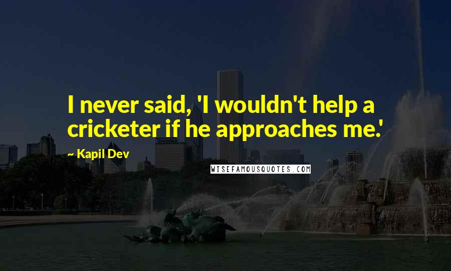 Kapil Dev quotes: I never said, 'I wouldn't help a cricketer if he approaches me.'