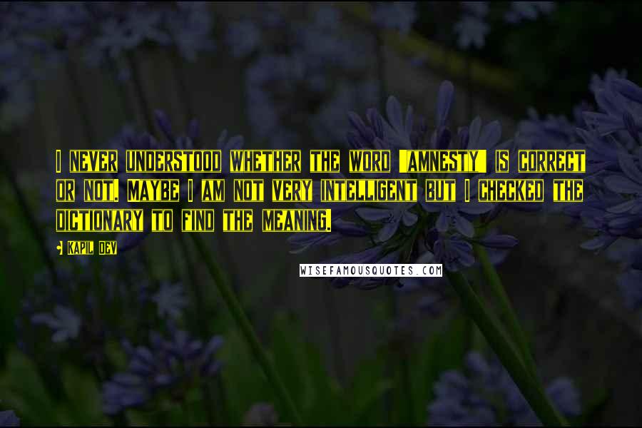 Kapil Dev quotes: I never understood whether the word 'amnesty' is correct or not. Maybe I am not very intelligent but I checked the dictionary to find the meaning.