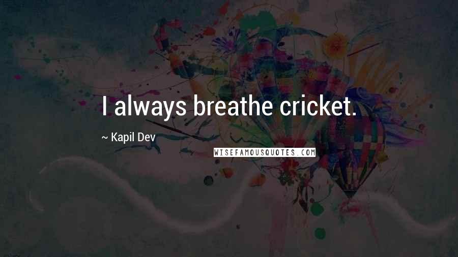 Kapil Dev quotes: I always breathe cricket.