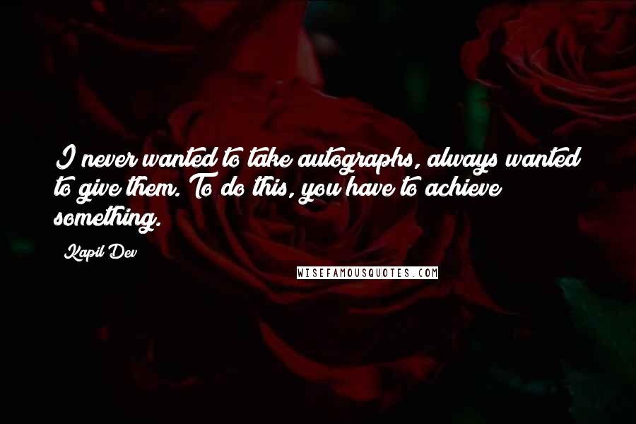 Kapil Dev quotes: I never wanted to take autographs, always wanted to give them. To do this, you have to achieve something.