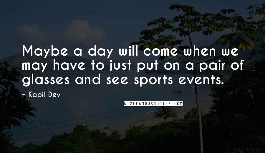 Kapil Dev quotes: Maybe a day will come when we may have to just put on a pair of glasses and see sports events.