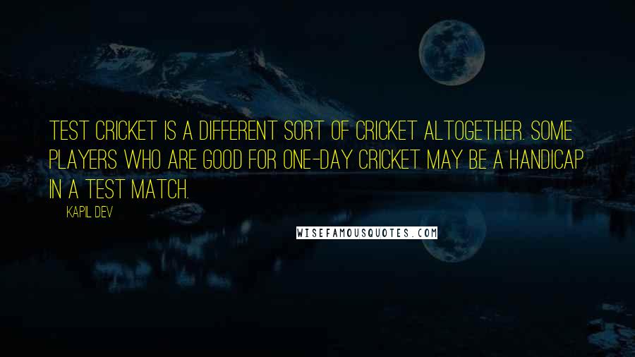 Kapil Dev quotes: Test cricket is a different sort of cricket altogether. Some players who are good for one-day cricket may be a handicap in a Test match.