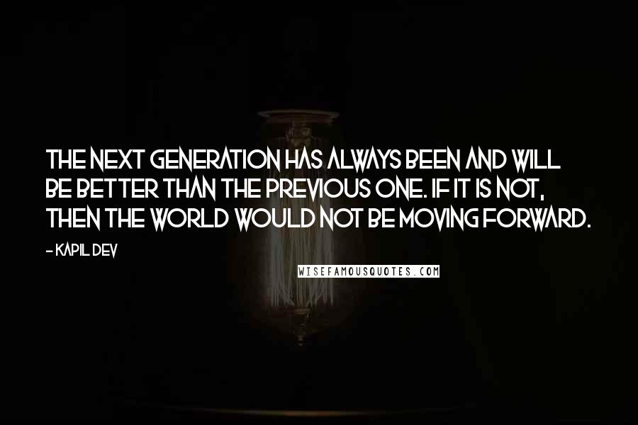 Kapil Dev quotes: The next generation has always been and will be better than the previous one. If it is not, then the world would not be moving forward.
