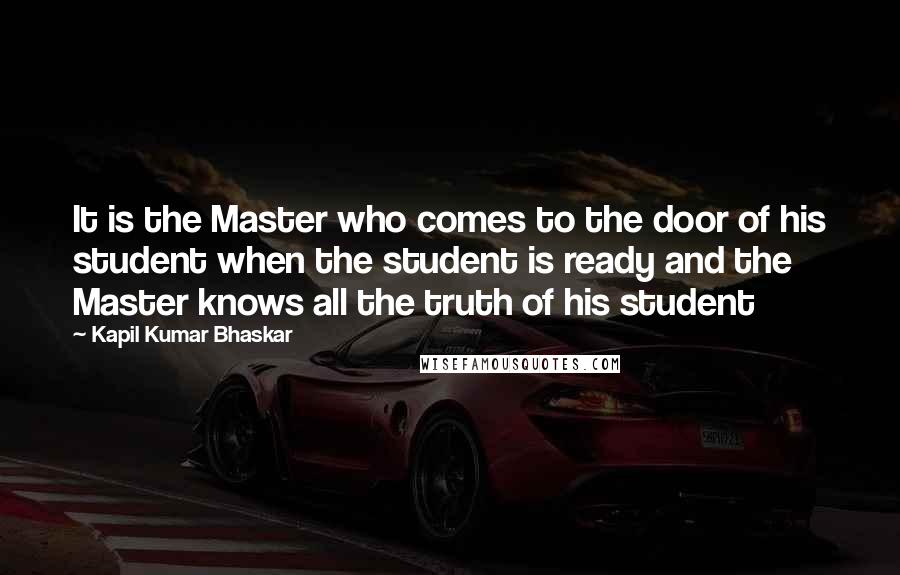 Kapil Kumar Bhaskar quotes: It is the Master who comes to the door of his student when the student is ready and the Master knows all the truth of his student