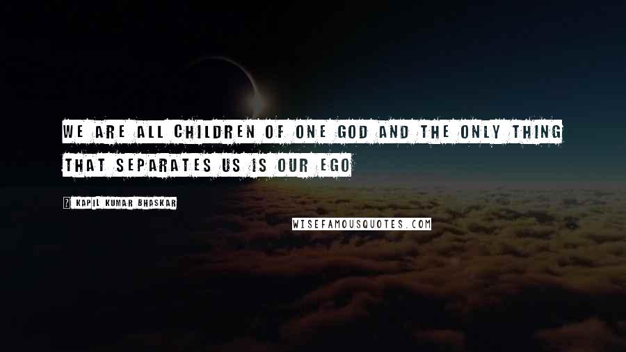 Kapil Kumar Bhaskar quotes: We are all children of one God and the only thing that separates us is our ego