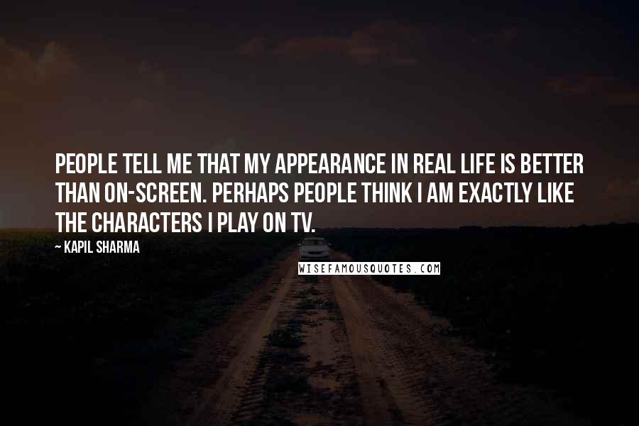 Kapil Sharma quotes: People tell me that my appearance in real life is better than on-screen. Perhaps people think I am exactly like the characters I play on TV.