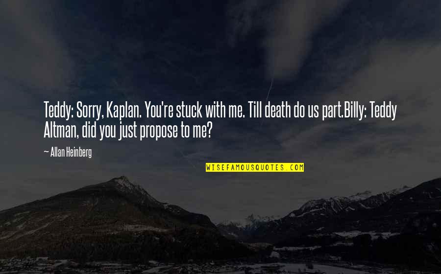 Kaplan Quotes By Allan Heinberg: Teddy: Sorry, Kaplan. You're stuck with me. Till