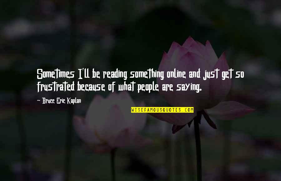 Kaplan's Quotes By Bruce Eric Kaplan: Sometimes I'll be reading something online and just Kaplan's Quotes By Bruce Eric Kaplan: Sometimes I'll be reading something online and just