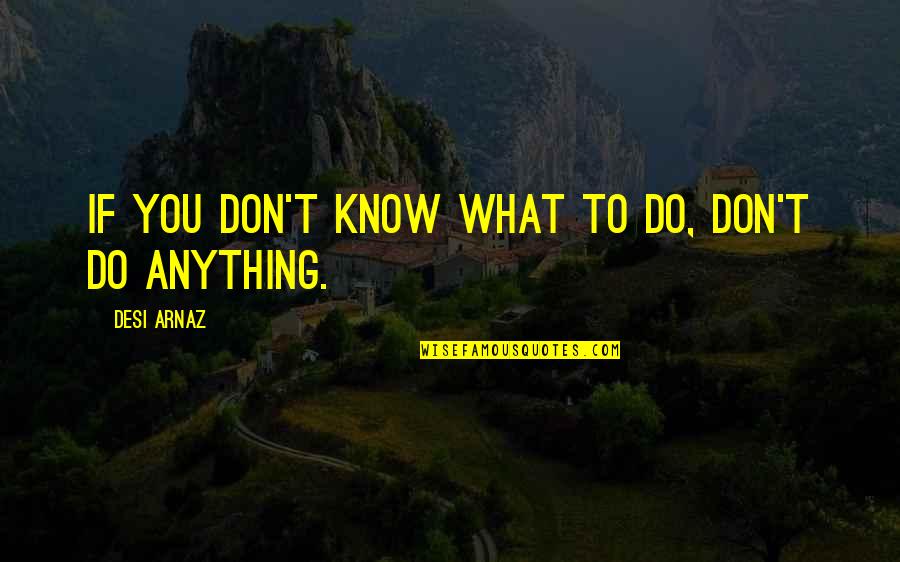 Kaplansky Dentistry Quotes By Desi Arnaz: If you don't know what to do, don't Kaplansky Dentistry Quotes By Desi Arnaz: If you don't know what to do, don't