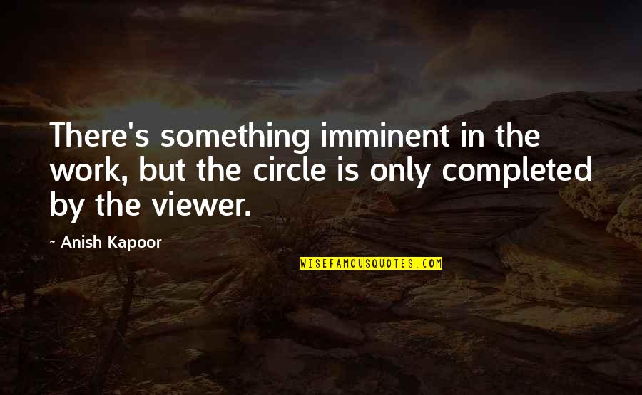 Kapoor's Quotes By Anish Kapoor: There's something imminent in the work, but the Kapoor's Quotes By Anish Kapoor: There's something imminent in the work, but the