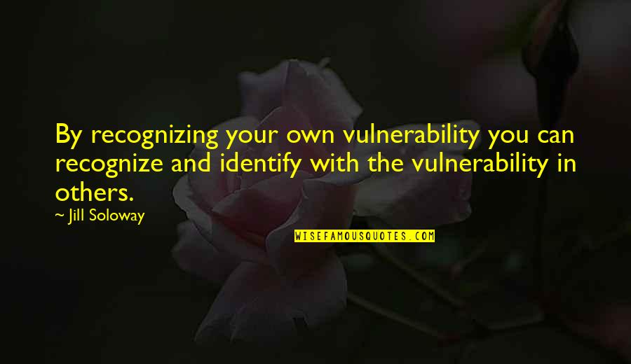 Kapotive Quotes By Jill Soloway: By recognizing your own vulnerability you can recognize