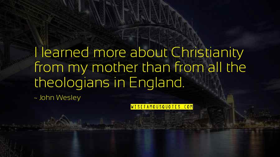 Kapture Vision Quotes By John Wesley: I learned more about Christianity from my mother Kapture Vision Quotes By John Wesley: I learned more about Christianity from my mother