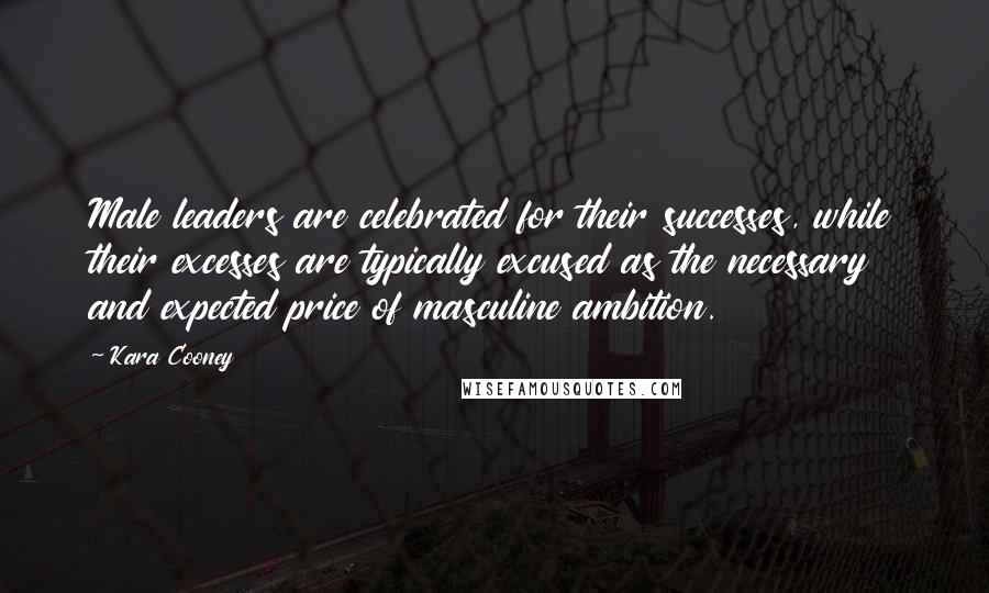 Kara Cooney quotes: Male leaders are celebrated for their successes, while their excesses are typically excused as the necessary and expected price of masculine ambition.