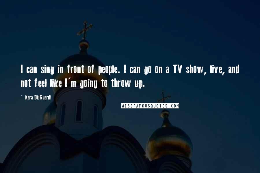 Kara DioGuardi quotes: I can sing in front of people. I can go on a TV show, live, and not feel like I'm going to throw up.